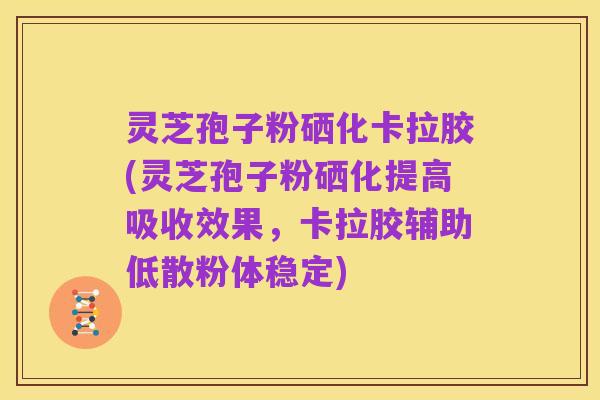 灵芝孢子粉硒化卡拉胶(灵芝孢子粉硒化提高吸收效果，卡拉胶辅助低散粉体稳定)