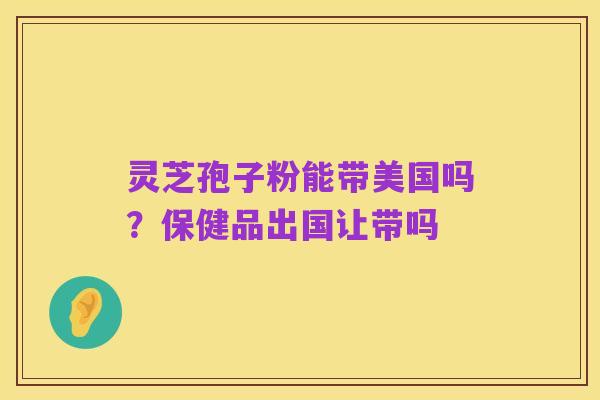 灵芝孢子粉能带美国吗?保健品出国让带吗