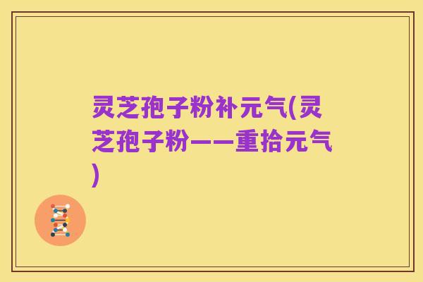 灵芝孢子粉补元气(灵芝孢子粉——重拾元气)