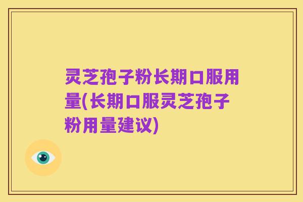 灵芝孢子粉长期口服用量(长期口服灵芝孢子粉用量建议)