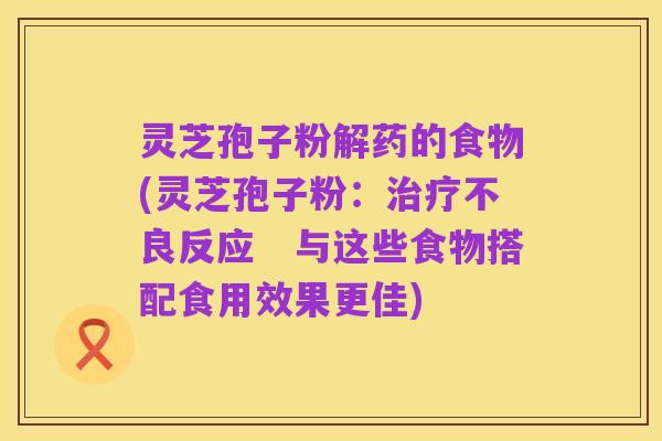 灵芝孢子粉解药的食物(灵芝孢子粉:治疗不良反应 与这些食物搭配食用效果更佳)