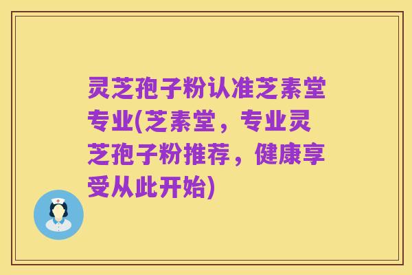灵芝孢子粉认准芝素堂专业(芝素堂,专业灵芝孢子粉推荐,健康享受从此开始)
