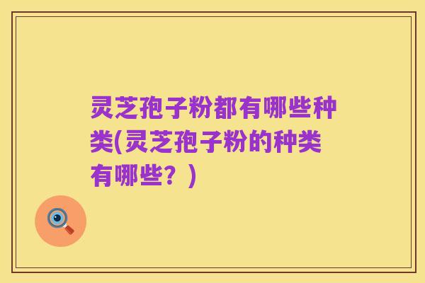 灵芝孢子粉都有哪些种类(灵芝孢子粉的种类有哪些？)