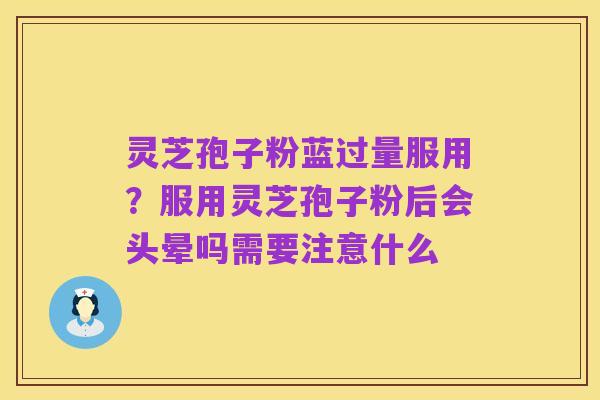 灵芝孢子粉蓝过量服用?服用灵芝孢子粉后会头晕吗需要注意什么