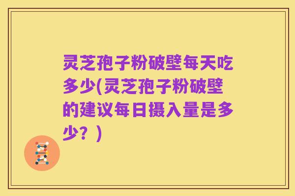 灵芝孢子粉破壁每天吃多少(灵芝孢子粉破壁的建议每日摄入量是多少?)