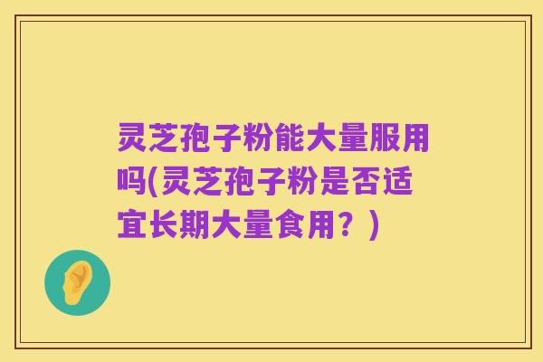 灵芝孢子粉能大量服用吗(灵芝孢子粉是否适宜长期大量食用?)