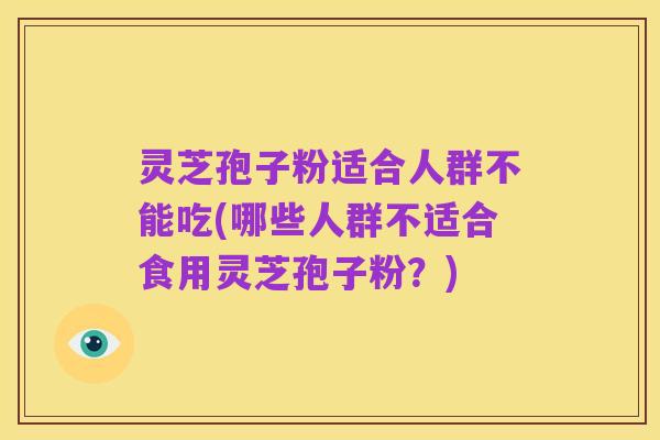灵芝孢子粉适合人群不能吃(哪些人群不适合食用灵芝孢子粉?)