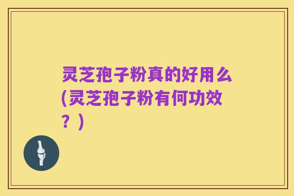 灵芝孢子粉真的好用么(灵芝孢子粉有何功效？)