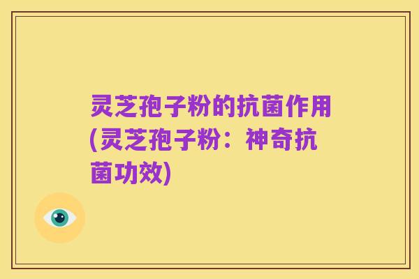 灵芝孢子粉的抗菌作用(灵芝孢子粉:神奇抗菌功效)