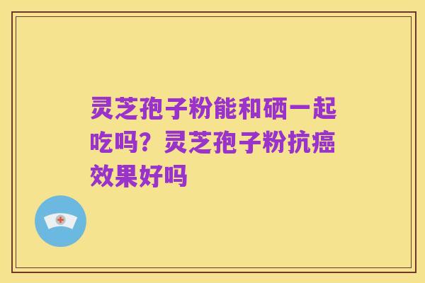 灵芝孢子粉能和硒一起吃吗?灵芝孢子粉抗癌效果好吗