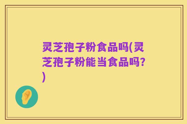 灵芝孢子粉食品吗(灵芝孢子粉能当食品吗?)