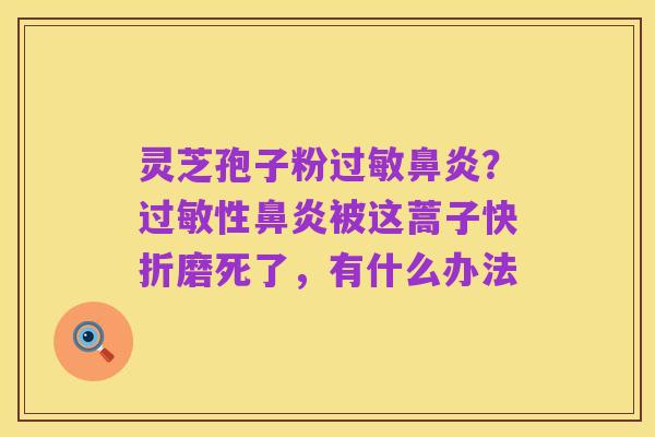 灵芝孢子粉过敏鼻炎？过敏性鼻炎被这蒿子快折磨死了，有什么办法