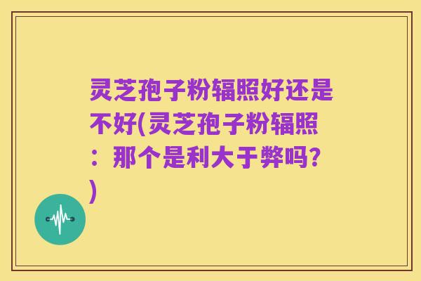 灵芝孢子粉辐照好还是不好(灵芝孢子粉辐照:那个是利大于弊吗?)