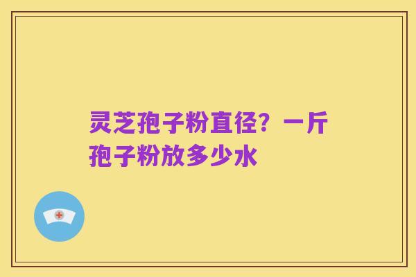 灵芝孢子粉直径？一斤孢子粉放多少水