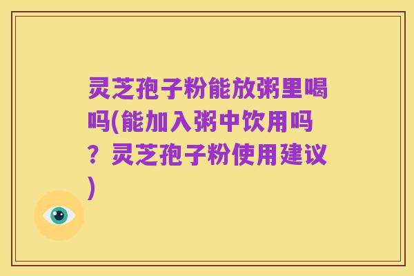 灵芝孢子粉能放粥里喝吗(能加入粥中饮用吗?灵芝孢子粉使用建议)