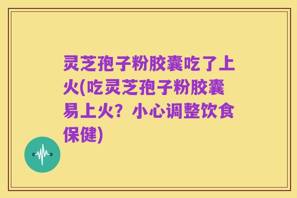 灵芝孢子粉胶囊吃了上火(吃灵芝孢子粉胶囊易上火?小心调整饮食保健)