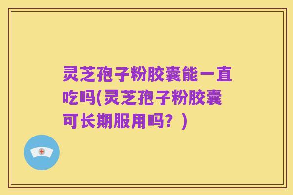 灵芝孢子粉胶囊能一直吃吗(灵芝孢子粉胶囊可长期服用吗?)