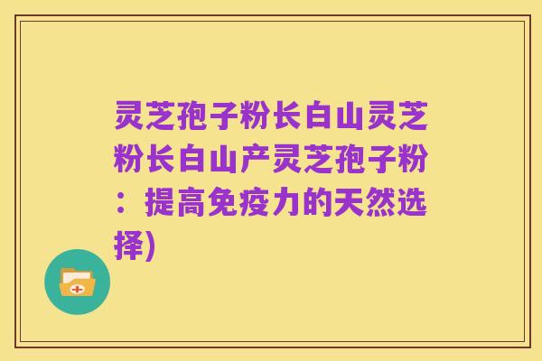 灵芝孢子粉长白山灵芝粉长白山产灵芝孢子粉：提高免疫力的天然选择)