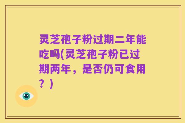灵芝孢子粉过期二年能吃吗(灵芝孢子粉已过期两年,是否仍可食用?)