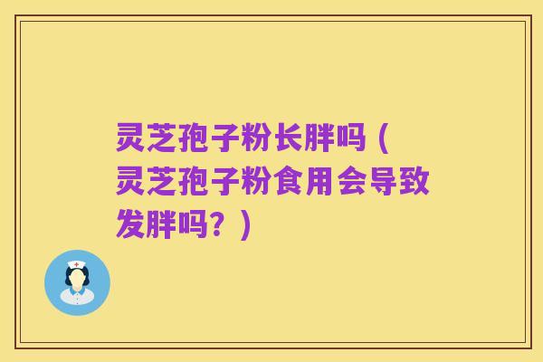 灵芝孢子粉长胖吗 (灵芝孢子粉食用会导致发胖吗?)