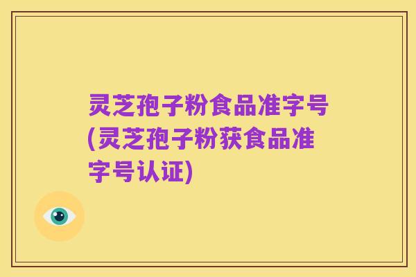 灵芝孢子粉食品准字号(灵芝孢子粉获食品准字号认证)