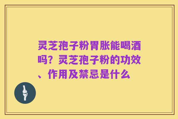 灵芝孢子粉胃胀能喝酒吗?灵芝孢子粉的功效、作用及禁忌是什么