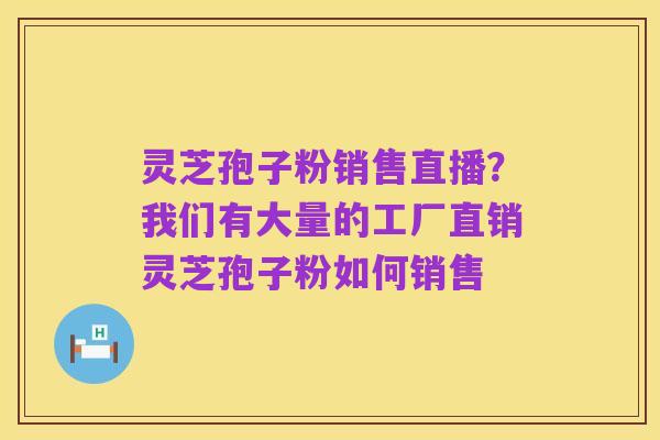 灵芝孢子粉销售直播？我们有大量的工厂直销灵芝孢子粉如何销售