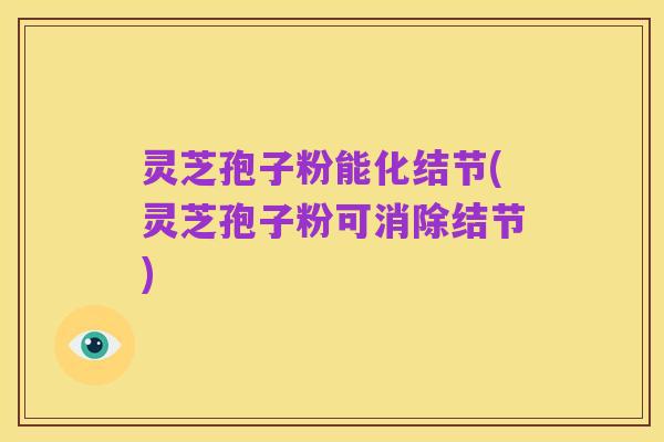 灵芝孢子粉能化结节(灵芝孢子粉可消除结节)