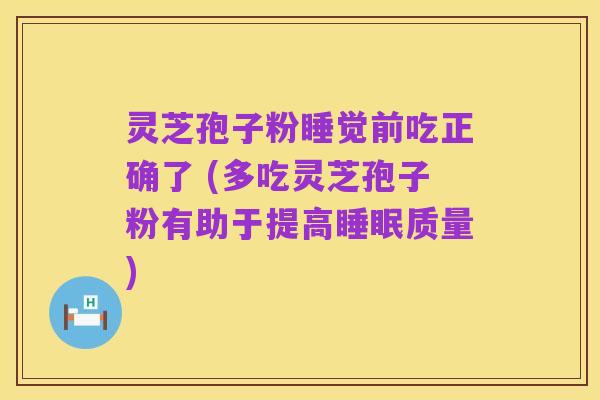 灵芝孢子粉睡觉前吃正确了 (多吃灵芝孢子粉有助于提高睡眠质量)