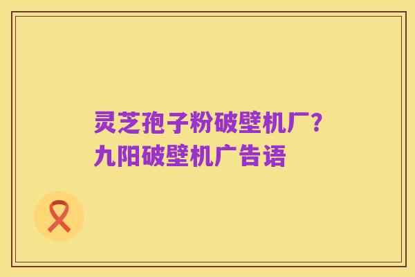 灵芝孢子粉破壁机厂?九阳破壁机广告语