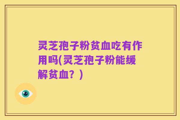 灵芝孢子粉贫血吃有作用吗(灵芝孢子粉能缓解贫血？)