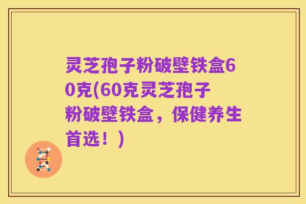 灵芝孢子粉破壁铁盒60克(60克灵芝孢子粉破壁铁盒,保健养生首选!)