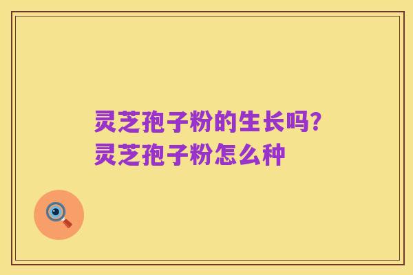 灵芝孢子粉的生长吗?灵芝孢子粉怎么种