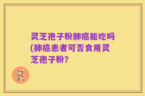 灵芝孢子粉肺癌能吃吗(肺癌患者可否食用灵芝孢子粉？