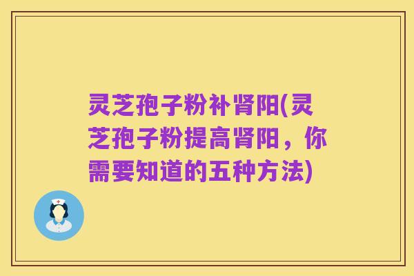 灵芝孢子粉补肾阳(灵芝孢子粉提高肾阳，你需要知道的五种方法)