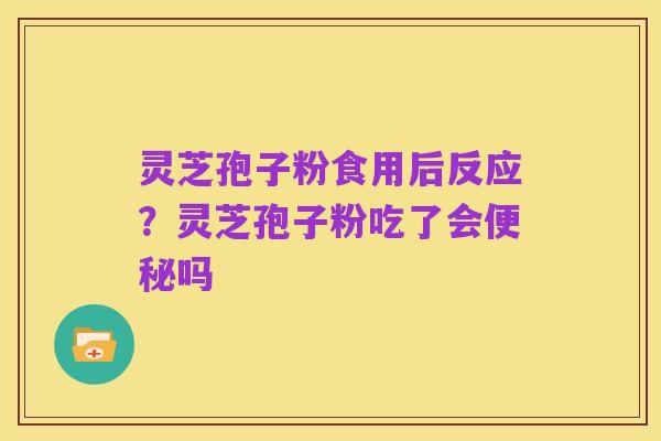 灵芝孢子粉食用后反应?灵芝孢子粉吃了会便秘吗