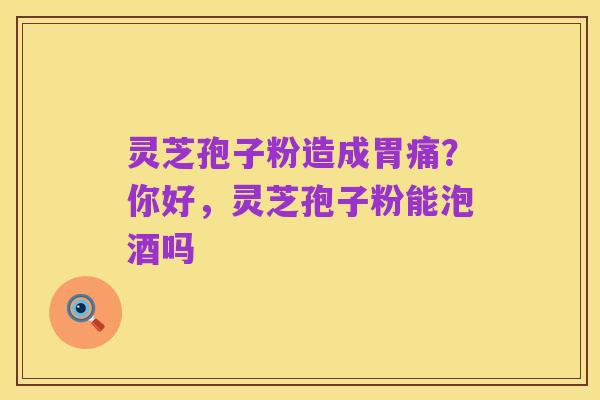 灵芝孢子粉造成胃痛?你好,灵芝孢子粉能泡酒吗
