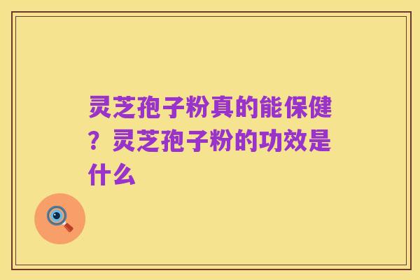 灵芝孢子粉真的能保健？灵芝孢子粉的功效是什么
