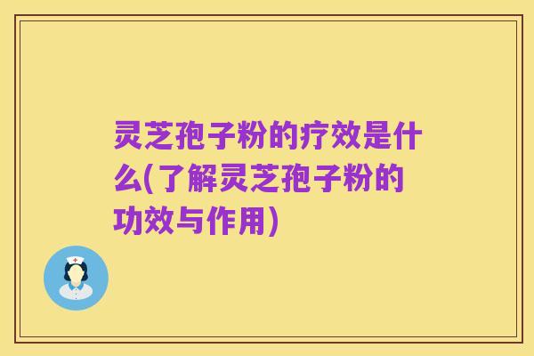灵芝孢子粉的疗效是什么(了解灵芝孢子粉的功效与作用)