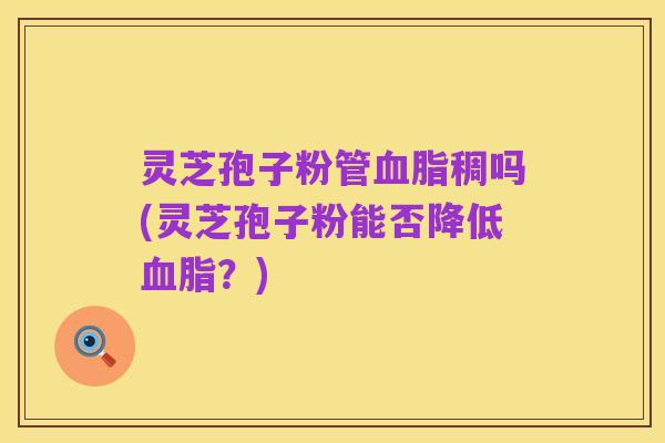 灵芝孢子粉管血脂稠吗(灵芝孢子粉能否降低血脂?)