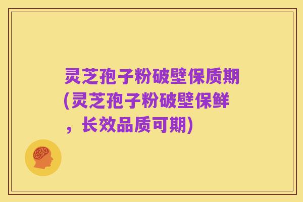 灵芝孢子粉破壁保质期(灵芝孢子粉破壁保鲜,长效品质可期)