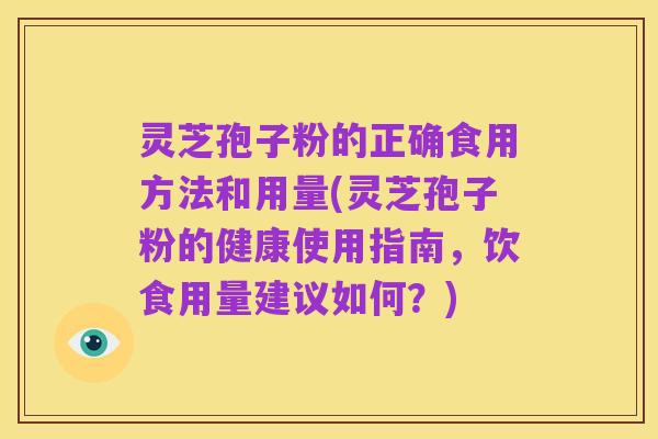 灵芝孢子粉的正确食用方法和用量(灵芝孢子粉的健康使用指南,饮食用量建议如何?)