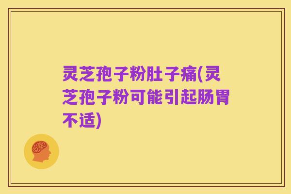 灵芝孢子粉肚子痛(灵芝孢子粉可能引起肠胃不适)