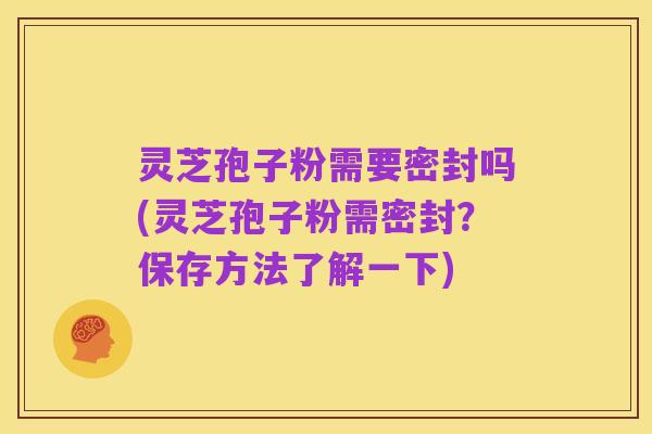 灵芝孢子粉需要密封吗(灵芝孢子粉需密封?保存方法了解一下)