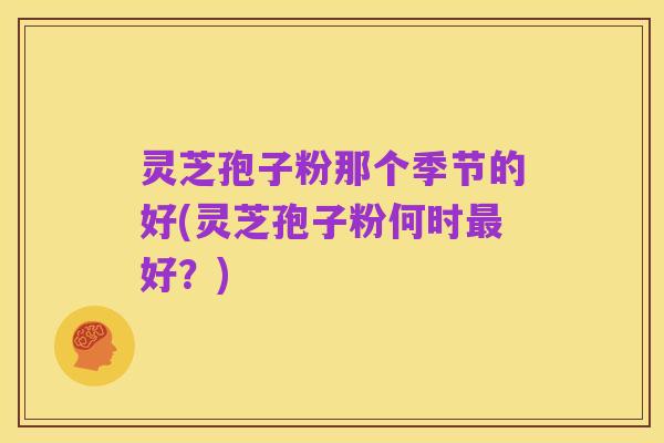 灵芝孢子粉那个季节的好(灵芝孢子粉何时最好?)