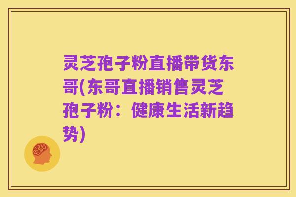 灵芝孢子粉直播带货东哥(东哥直播销售灵芝孢子粉:健康生活新趋势)