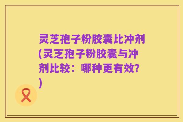 灵芝孢子粉胶囊比冲剂(灵芝孢子粉胶囊与冲剂比较:哪种更有效?)