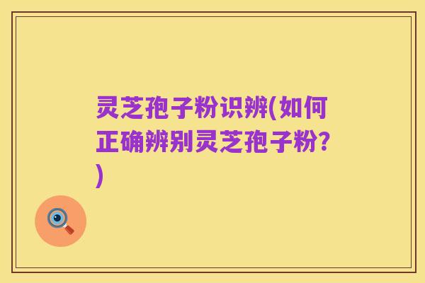 灵芝孢子粉识辨(如何正确辨别灵芝孢子粉?)