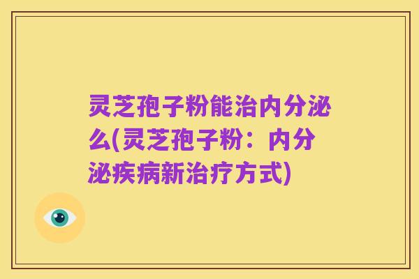 灵芝孢子粉能治内分泌么(灵芝孢子粉:内分泌疾病新治疗方式)