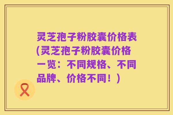 灵芝孢子粉胶囊价格表(灵芝孢子粉胶囊价格一览：不同规格、不同品牌、价格不同！)